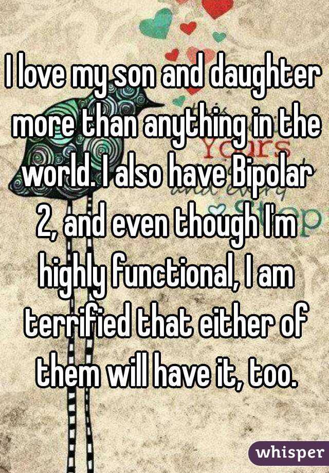 I love my son and daughter more than anything in the world. I also have Bipolar 2, and even though I'm highly functional, I am terrified that either of them will have it, too.
