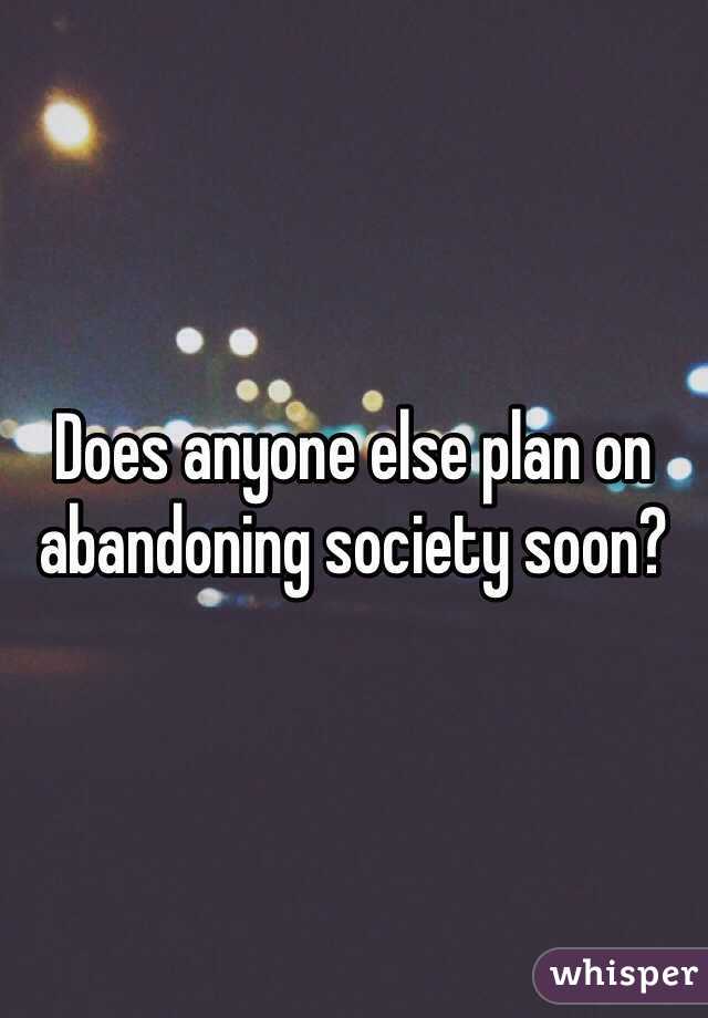 Does anyone else plan on abandoning society soon?