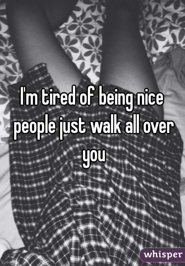 I'm tired of being nice people just walk all over you