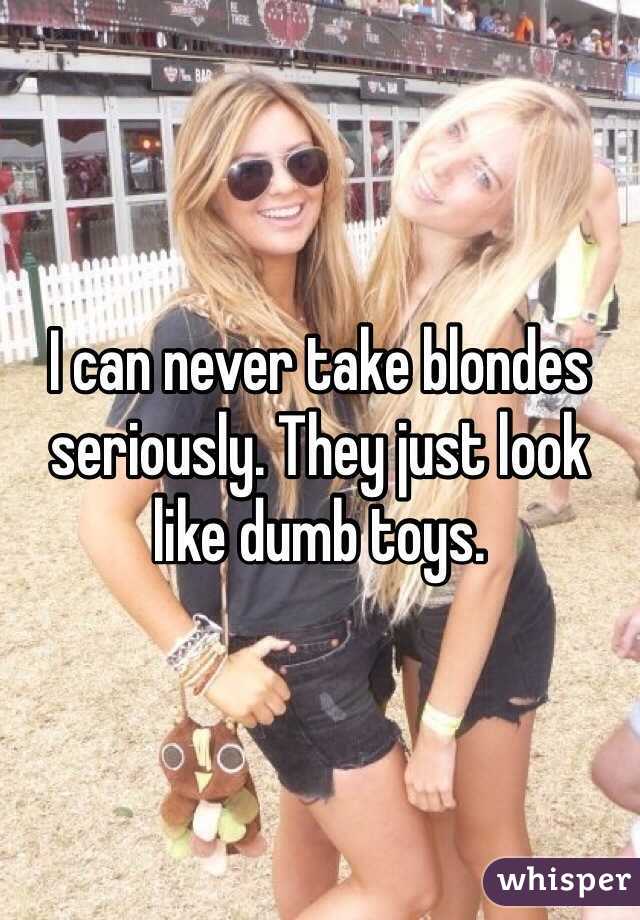 I can never take blondes seriously. They just look like dumb toys. 