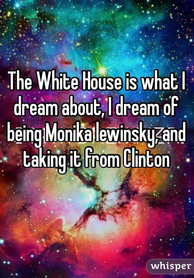 The White House is what I dream about, I dream of being Monika lewinsky, and taking it from Clinton 