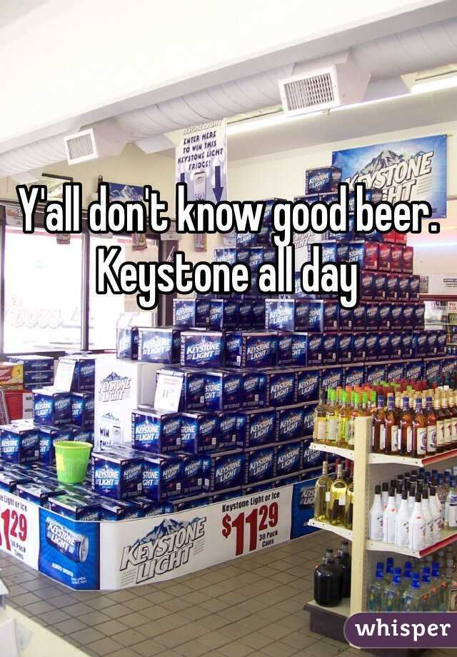 Y'all don't know good beer. Keystone all day 