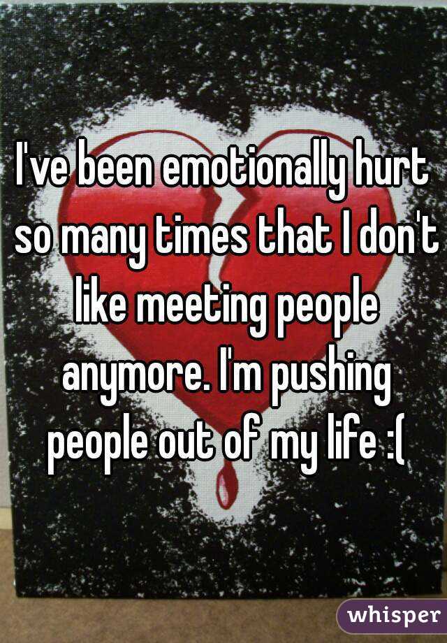 I've been emotionally hurt so many times that I don't like meeting people anymore. I'm pushing people out of my life :(