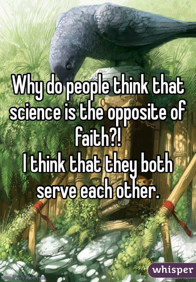 Why do people think that science is the opposite of faith?! 
I think that they both serve each other.  