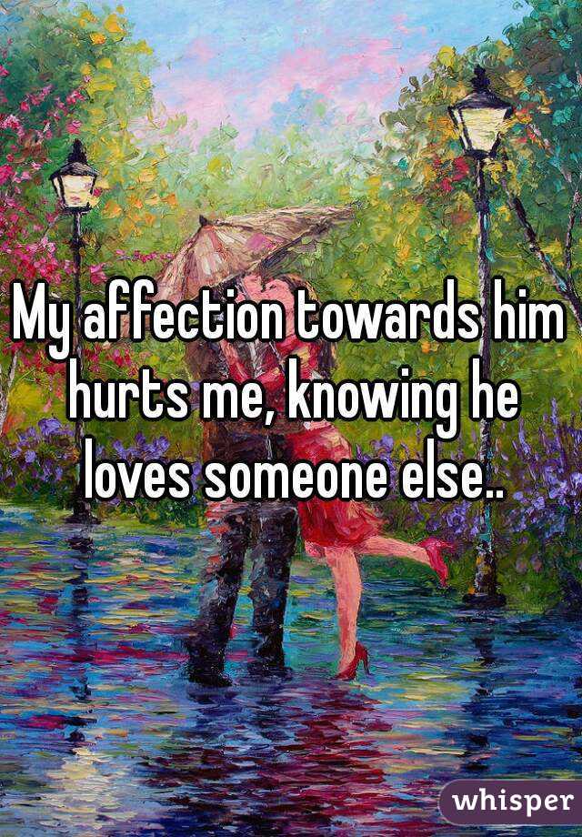 My affection towards him hurts me, knowing he loves someone else..