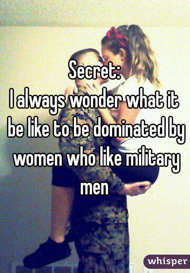 Secret:
I always wonder what it be like to be dominated by women who like military men 