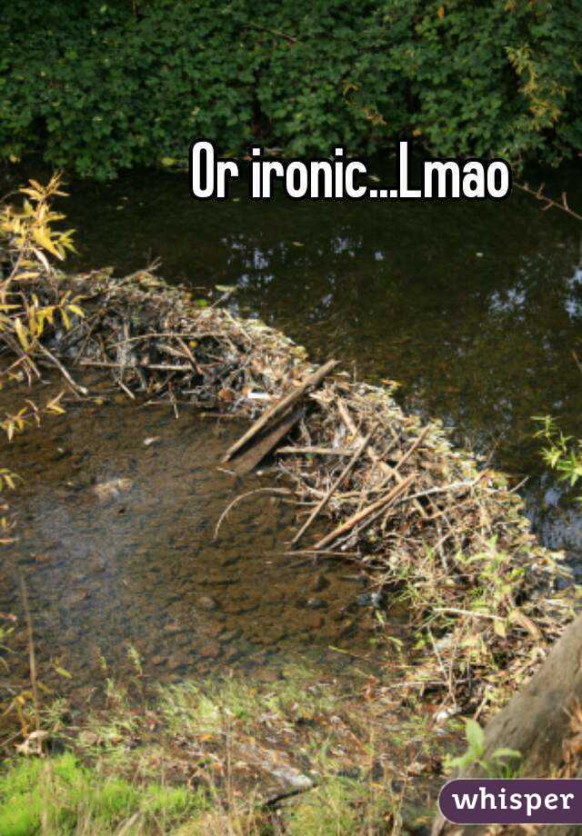 Or ironic...Lmao