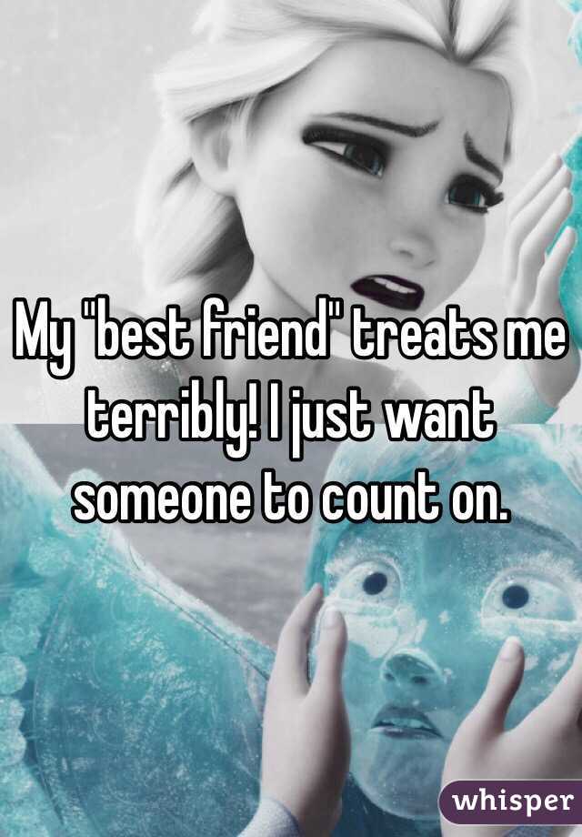 My "best friend" treats me terribly! I just want someone to count on. 