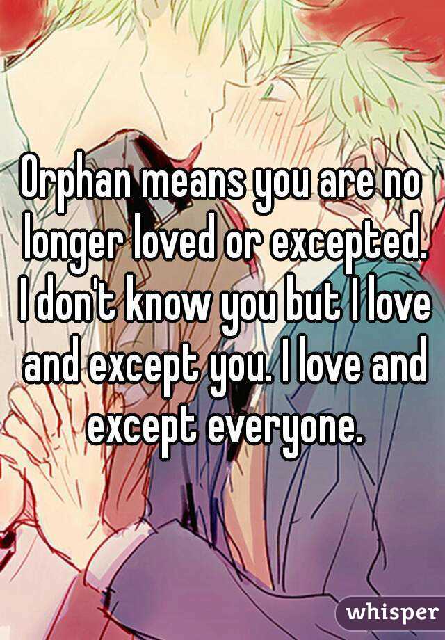 Orphan means you are no longer loved or excepted. I don't know you but I love and except you. I love and except everyone.