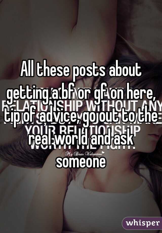 All these posts about getting a bf or gf on here, tip of advice, go out to the real world and ask someone