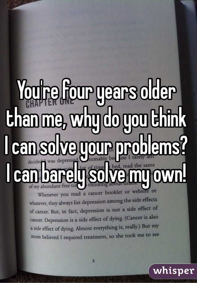 You're four years older than me, why do you think I can solve your problems? I can barely solve my own!