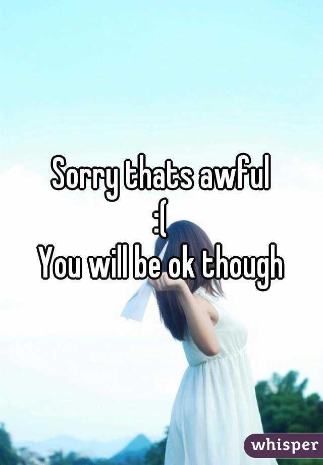 Sorry thats awful
:(
You will be ok though