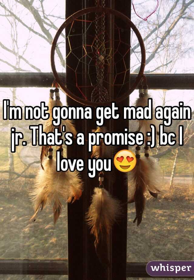 I'm not gonna get mad again jr. That's a promise :) bc I love you😍