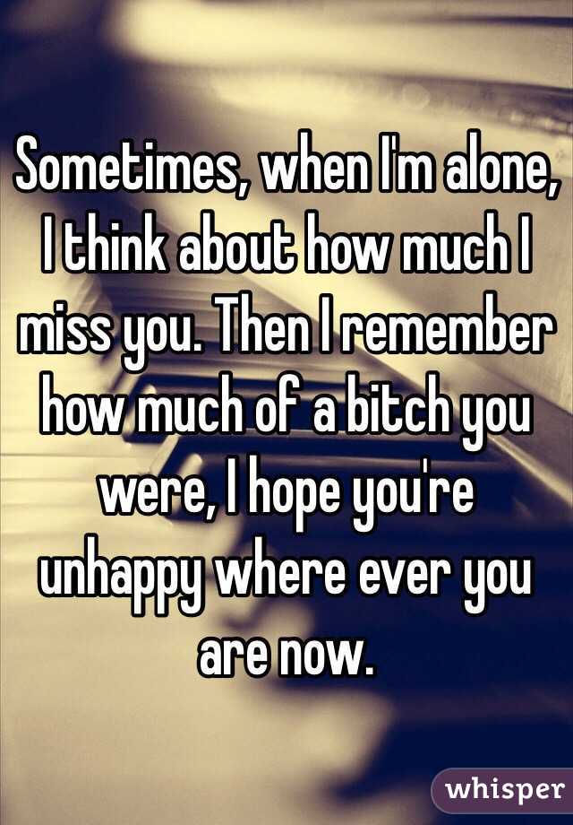 Sometimes, when I'm alone, I think about how much I miss you. Then I remember how much of a bitch you were, I hope you're unhappy where ever you are now.