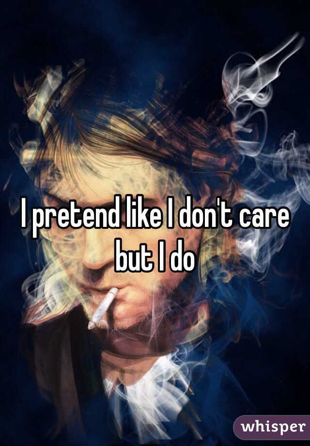 I pretend like I don't care but I do 