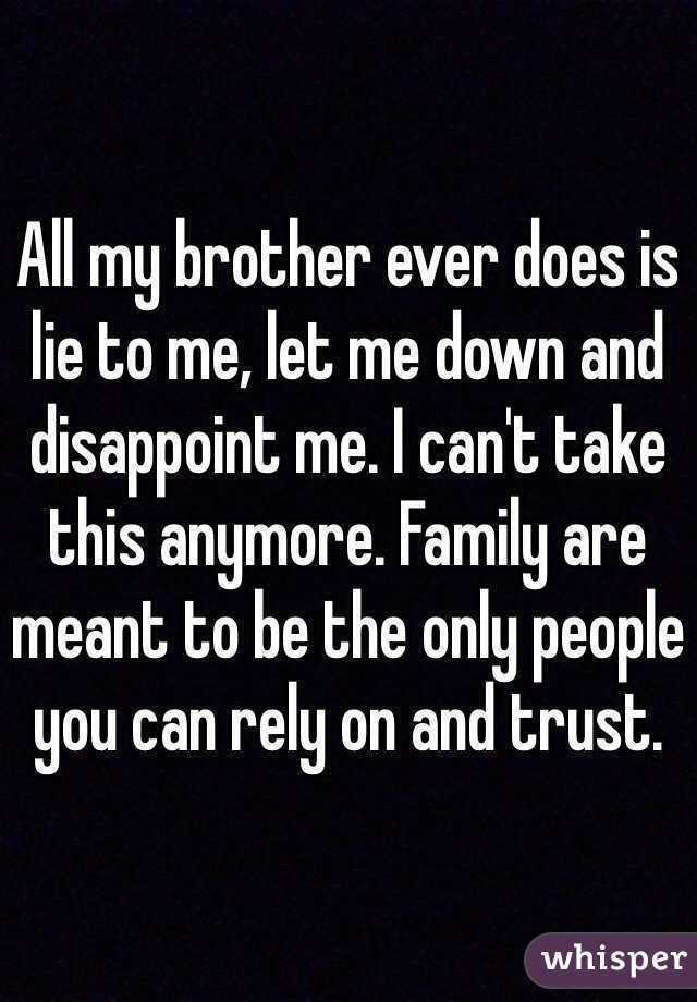 All my brother ever does is lie to me, let me down and disappoint me. I can't take this anymore. Family are meant to be the only people you can rely on and trust.
