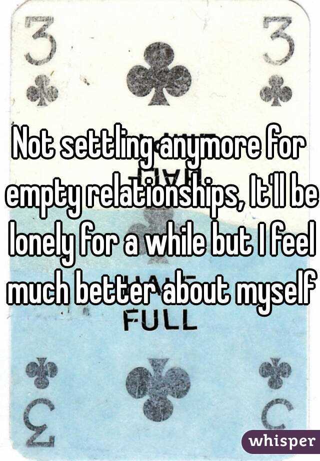 Not settling anymore for empty relationships, It'll be lonely for a while but I feel much better about myself