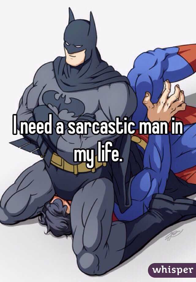 I need a sarcastic man in my life.