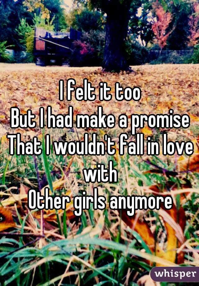 I felt it too
But I had make a promise
That I wouldn't fall in love with 
Other girls anymore