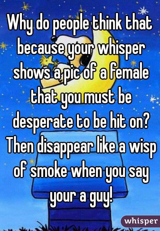 Why do people think that because your whisper shows a pic of a female that you must be desperate to be hit on? Then disappear like a wisp of smoke when you say your a guy!