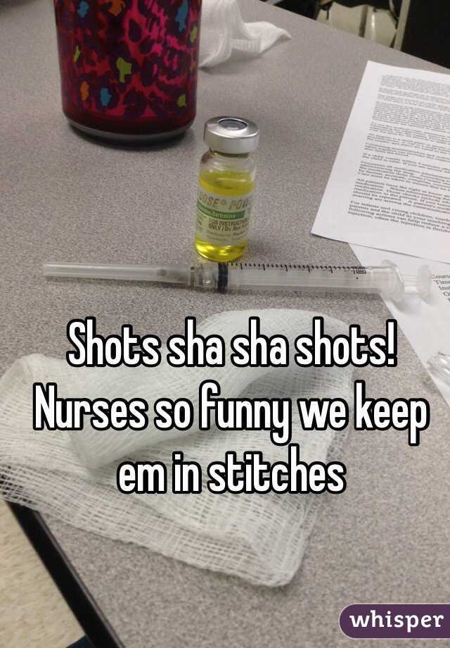 Shots sha sha shots! 
Nurses so funny we keep em in stitches