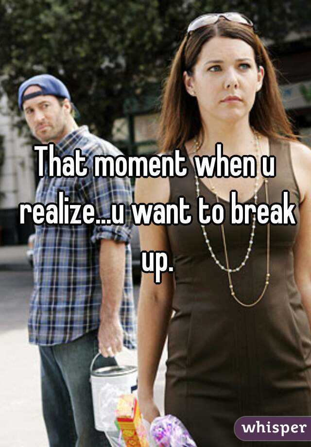 That moment when u realize...u want to break up.