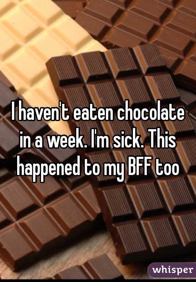 I haven't eaten chocolate in a week. I'm sick. This happened to my BFF too