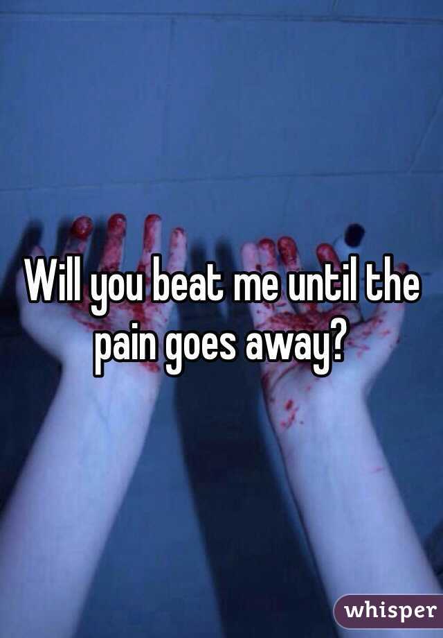 Will you beat me until the pain goes away?
