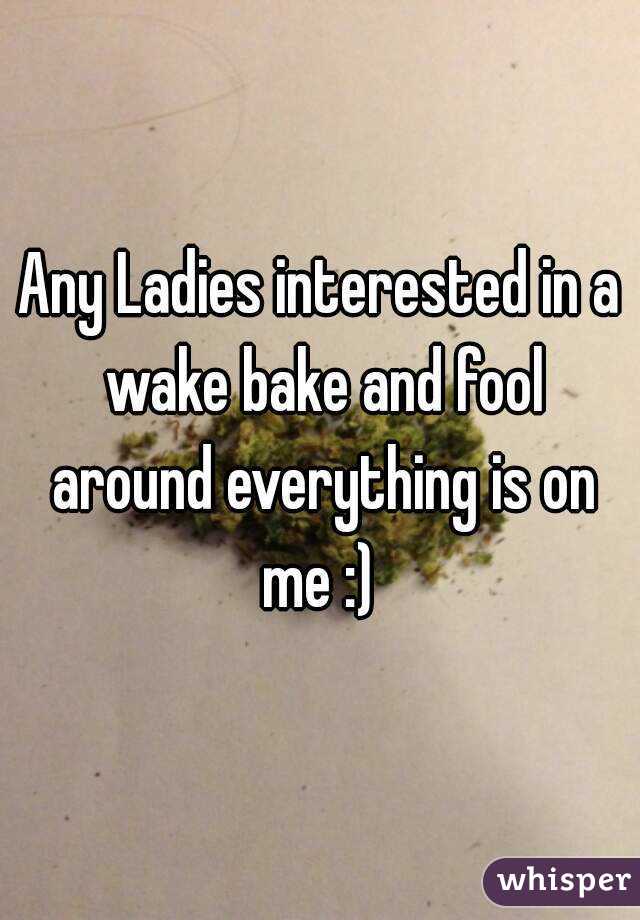 Any Ladies interested in a wake bake and fool around everything is on me :) 