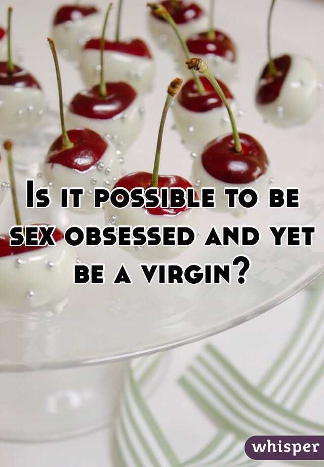 Is it possible to be sex obsessed and yet be a virgin?