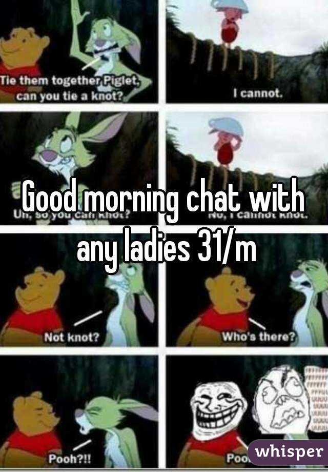 Good morning chat with any ladies 31/m