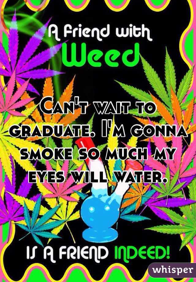 Can't wait to graduate. I'm gonna smoke so much my eyes will water. 