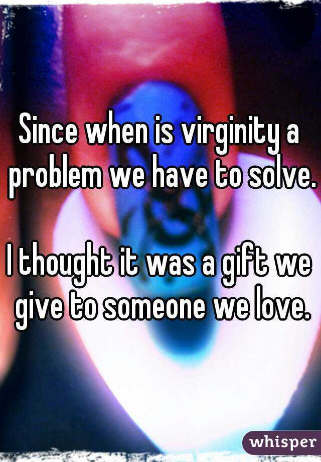Since when is virginity a problem we have to solve.

I thought it was a gift we give to someone we love.