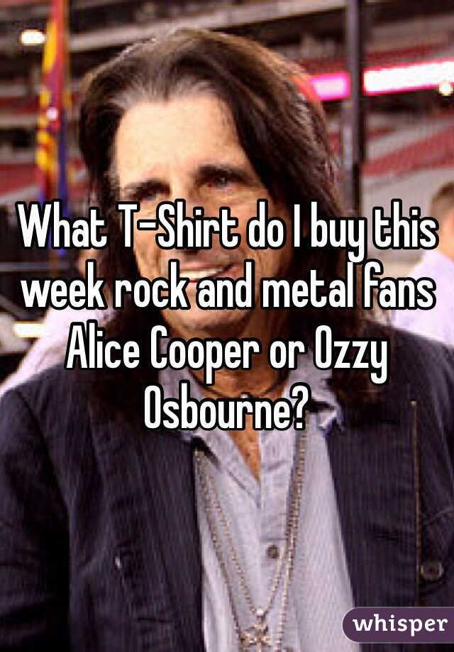 What T-Shirt do I buy this week rock and metal fans
Alice Cooper or Ozzy Osbourne?