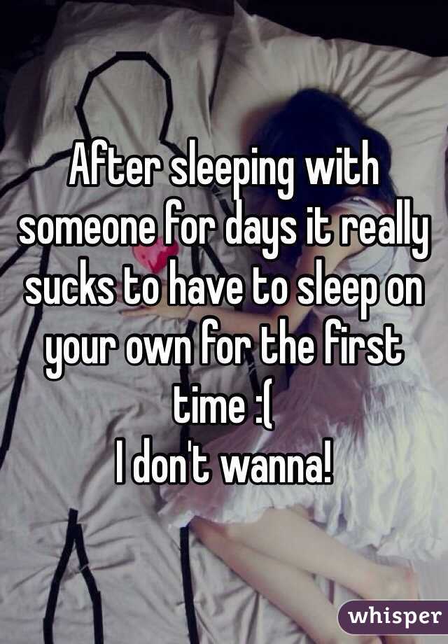 After sleeping with someone for days it really sucks to have to sleep on your own for the first time :( 
I don't wanna! 