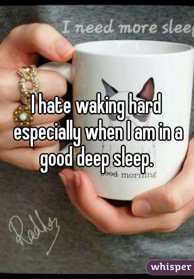 I hate waking hard especially when I am in a good deep sleep. 