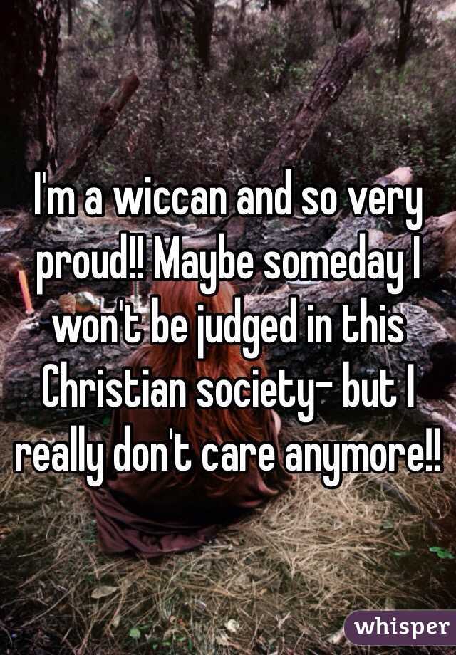 I'm a wiccan and so very proud!! Maybe someday I won't be judged in this Christian society- but I really don't care anymore!!