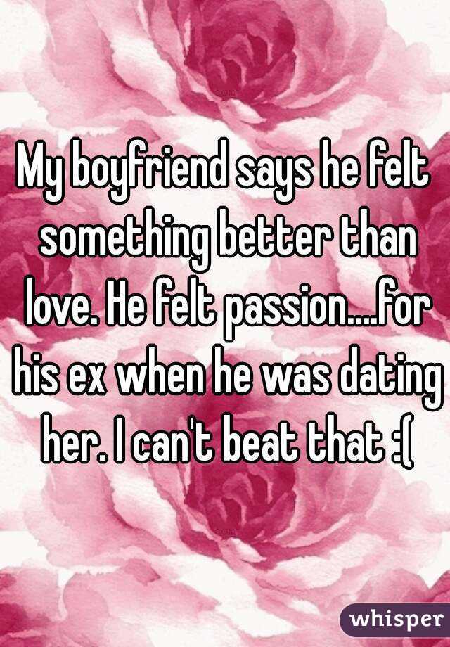 My boyfriend says he felt something better than love. He felt passion....for his ex when he was dating her. I can't beat that :(
