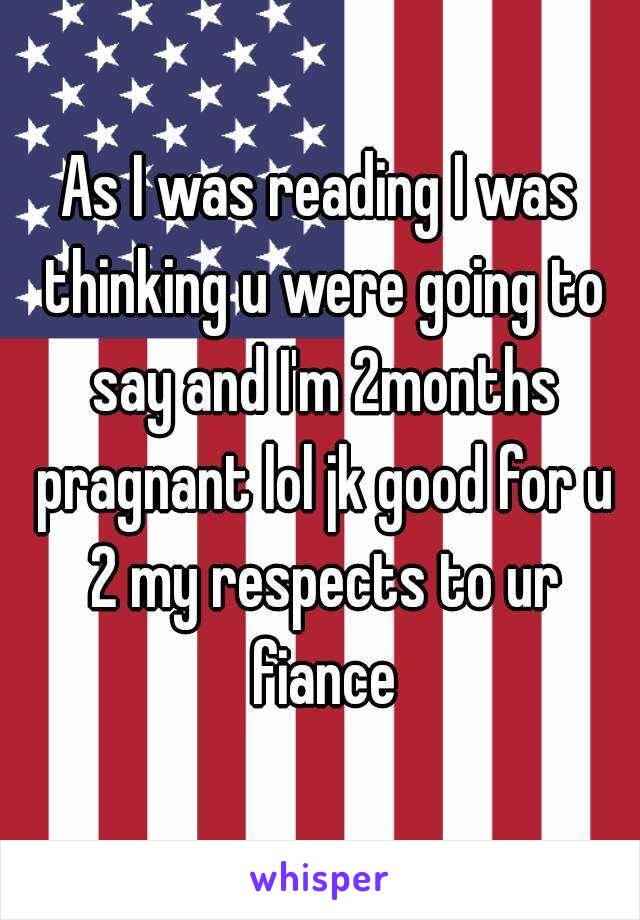 As I was reading I was thinking u were going to say and I'm 2months pragnant lol jk good for u 2 my respects to ur fiance