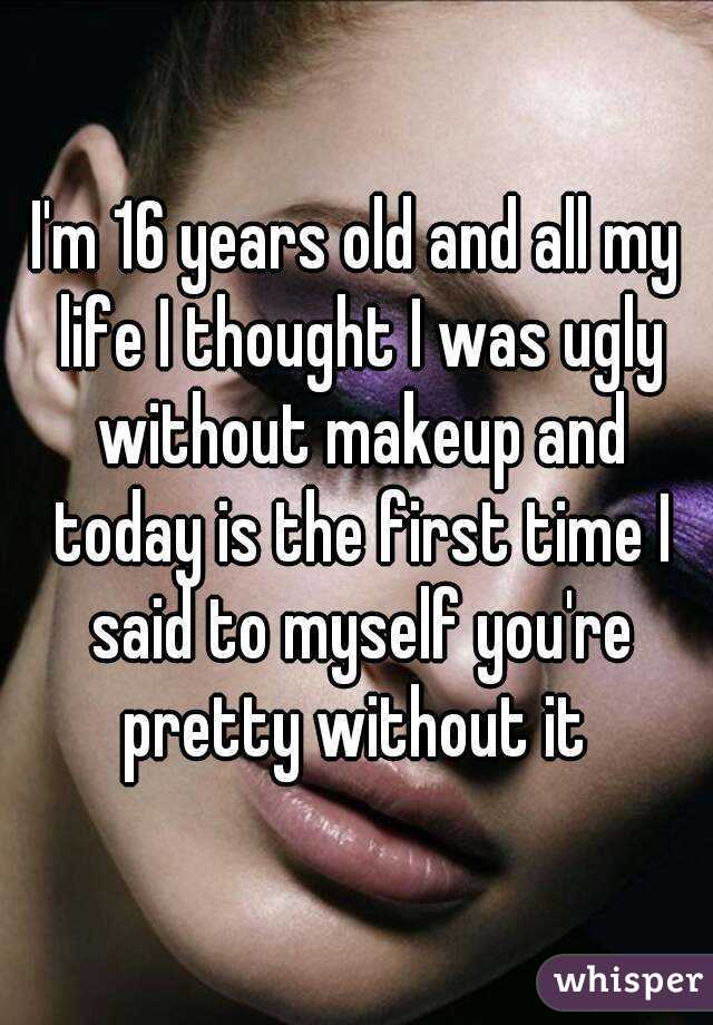 I'm 16 years old and all my life I thought I was ugly without makeup and today is the first time I said to myself you're pretty without it 