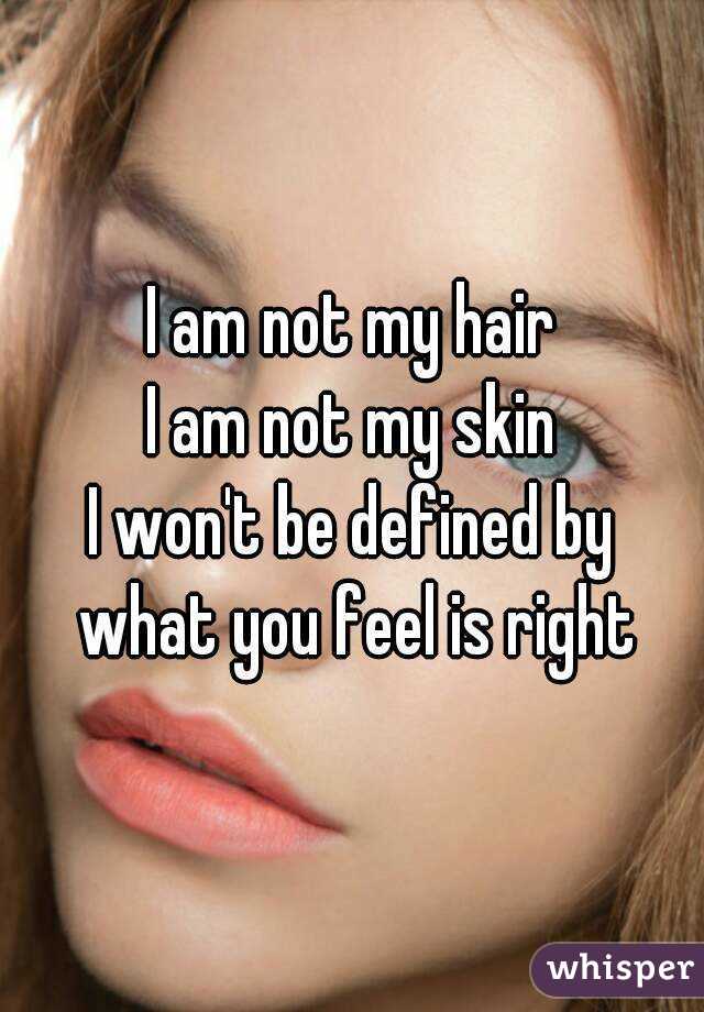 I am not my hair
I am not my skin
I won't be defined by what you feel is right