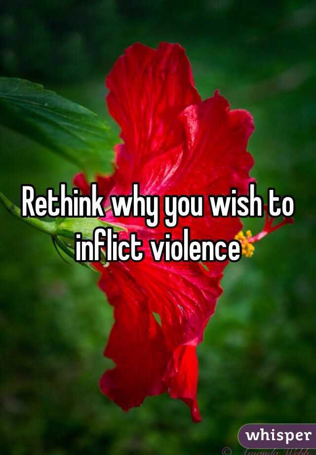Rethink why you wish to inflict violence 