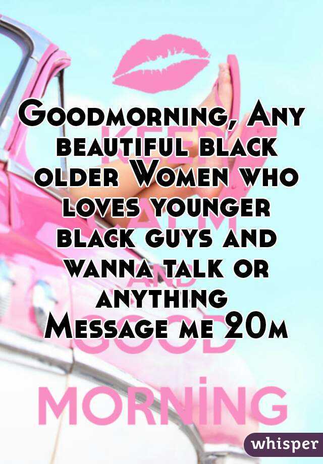Goodmorning, Any beautiful black older Women who loves younger black guys and wanna talk or anything 
 Message me 20m