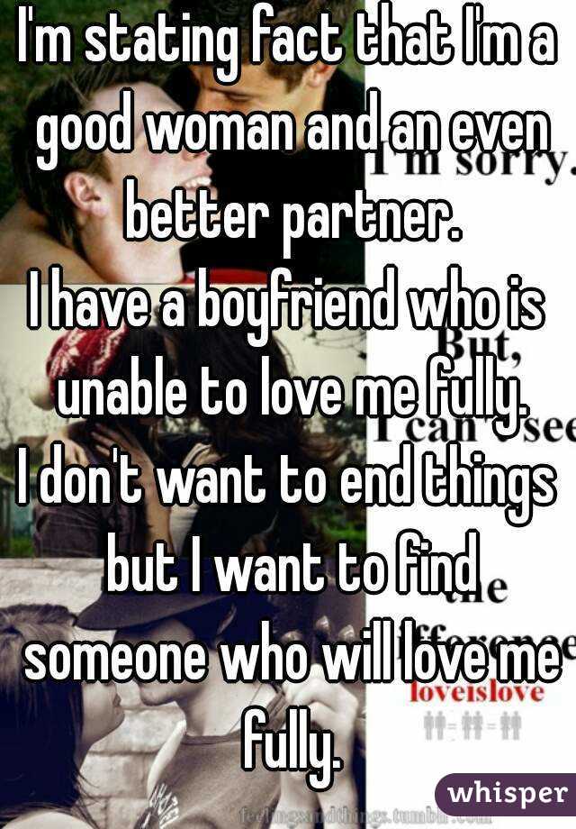 I'm stating fact that I'm a good woman and an even better partner.
I have a boyfriend who is unable to love me fully.
I don't want to end things but I want to find someone who will love me fully.
