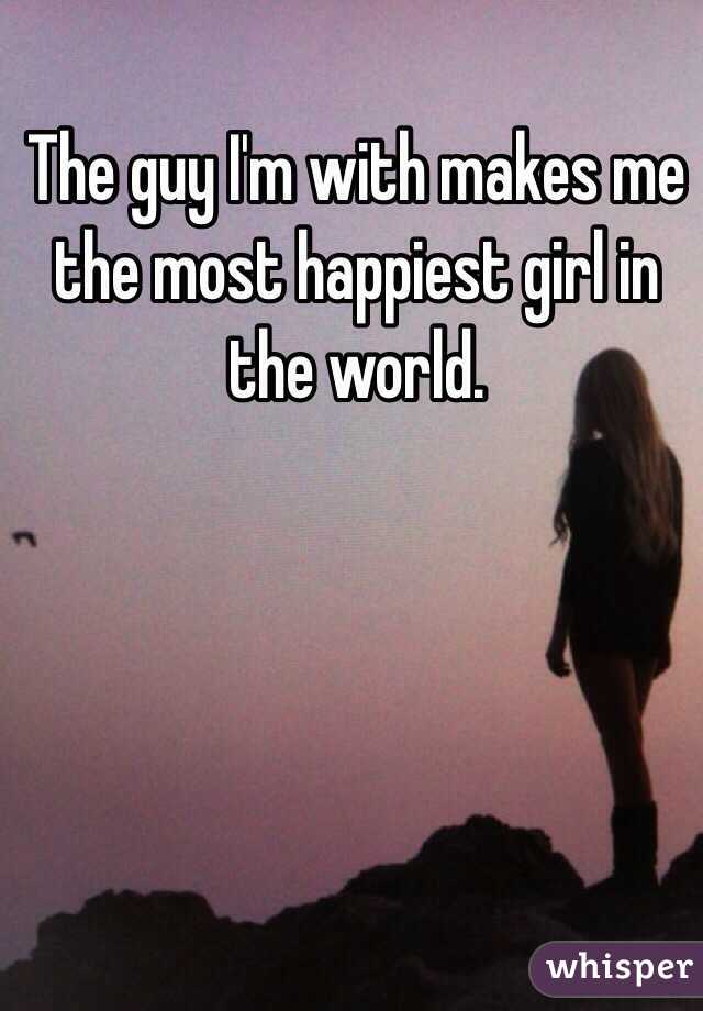 The guy I'm with makes me the most happiest girl in the world.