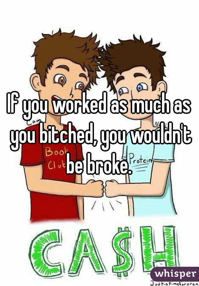 If you worked as much as you bitched, you wouldn't be broke. 