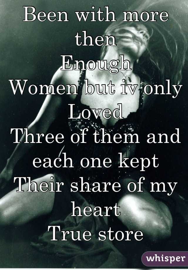Been with more then 
Enough 
Women but iv only 
Loved
Three of them and each one kept 
Their share of my heart
True store