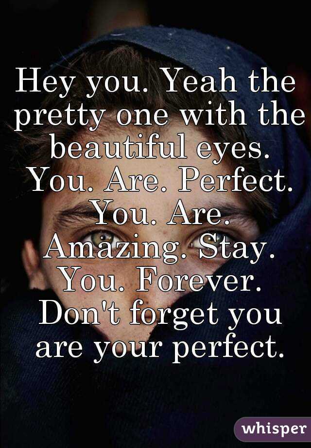 Hey you. Yeah the pretty one with the beautiful eyes. You. Are. Perfect. You. Are. Amazing. Stay. You. Forever. Don't forget you are your perfect.