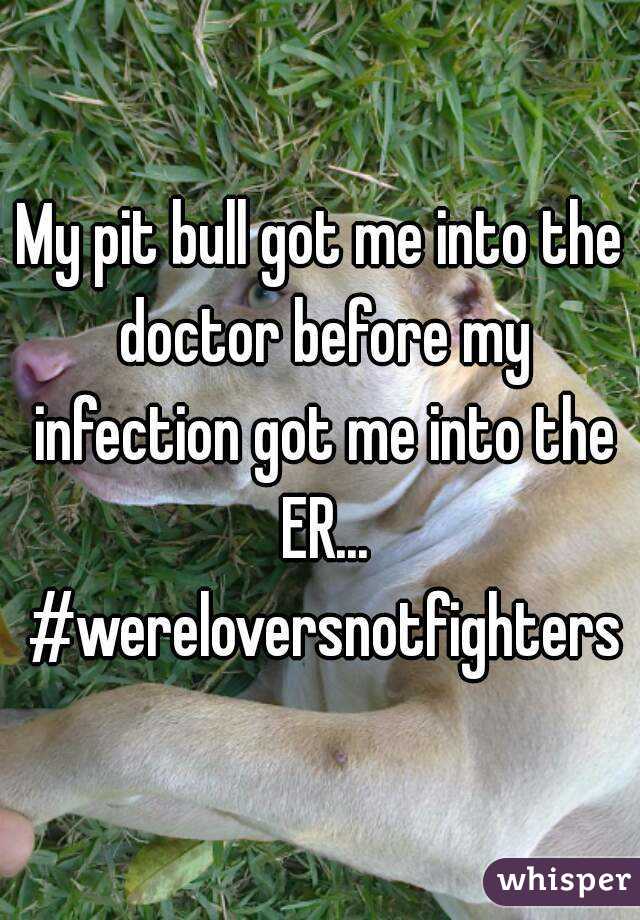 My pit bull got me into the doctor before my infection got me into the ER...
 #wereloversnotfighters