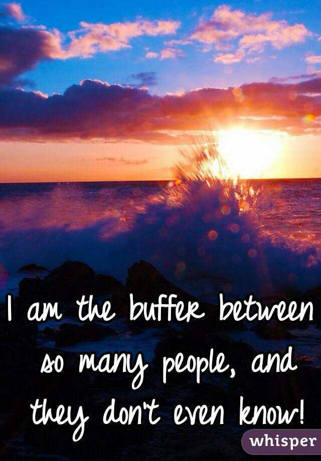 I am the buffer between so many people, and they don't even know!